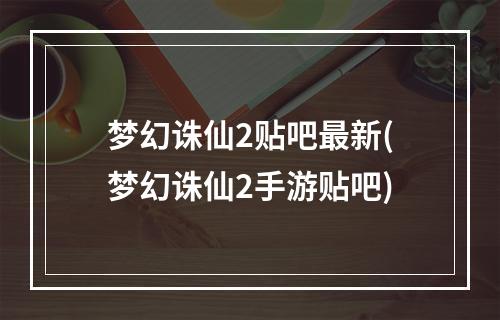 梦幻诛仙2贴吧最新(梦幻诛仙2手游贴吧)