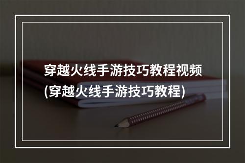 穿越火线手游技巧教程视频(穿越火线手游技巧教程)