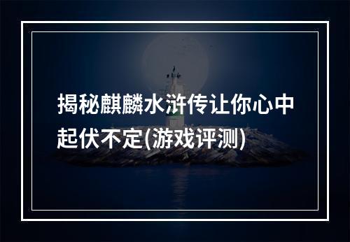 揭秘麒麟水浒传让你心中起伏不定(游戏评测)