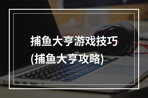 捕鱼大亨游戏技巧(捕鱼大亨攻略)