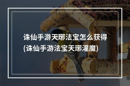 诛仙手游天琊法宝怎么获得(诛仙手游法宝天琊灌魔)