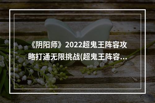 《阴阳师》2022超鬼王阵容攻略打通无限挑战(超鬼王阵容搭配技巧)