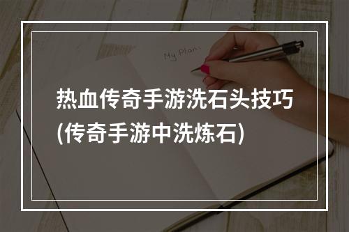 热血传奇手游洗石头技巧(传奇手游中洗炼石)