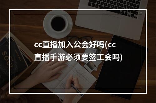 cc直播加入公会好吗(cc直播手游必须要签工会吗)