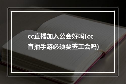 cc直播加入公会好吗(cc直播手游必须要签工会吗)