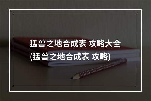 猛兽之地合成表 攻略大全(猛兽之地合成表 攻略)