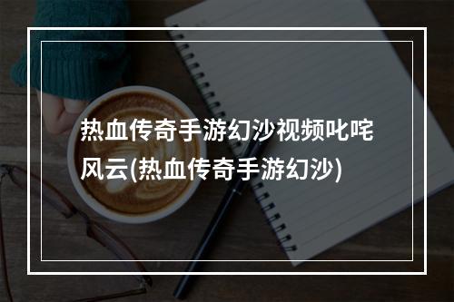 热血传奇手游幻沙视频叱咤风云(热血传奇手游幻沙)