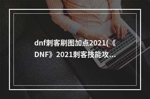 dnf刺客刷图加点2021(《DNF》2021刺客技能攻略 加点详细介绍  )