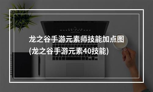 龙之谷手游元素师技能加点图(龙之谷手游元素40技能)