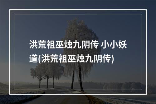 洪荒祖巫烛九阴传 小小妖道(洪荒祖巫烛九阴传)