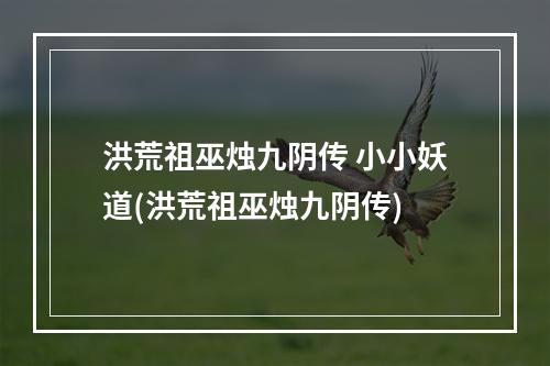 洪荒祖巫烛九阴传 小小妖道(洪荒祖巫烛九阴传)