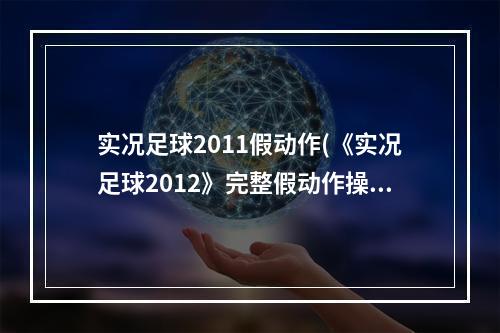 实况足球2011假动作(《实况足球2012》完整假动作操作方法、优劣简析、新)