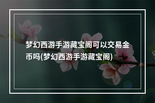 梦幻西游手游藏宝阁可以交易金币吗(梦幻西游手游藏宝阁)