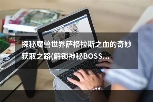 探秘魔兽世界萨格拉斯之血的奇妙获取之路(解锁神秘BOSS)