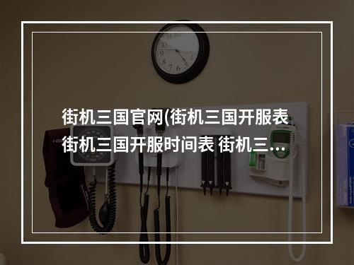 街机三国官网(街机三国开服表 街机三国开服时间表 街机三国开区时间)