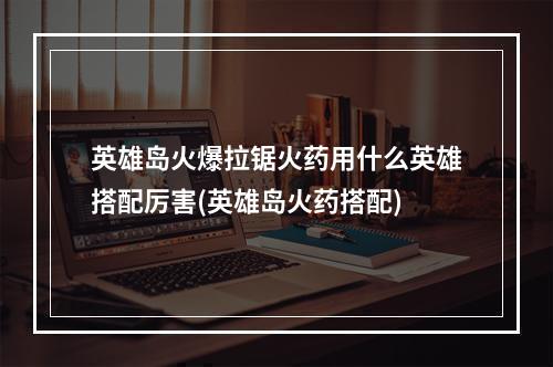 英雄岛火爆拉锯火药用什么英雄搭配厉害(英雄岛火药搭配)