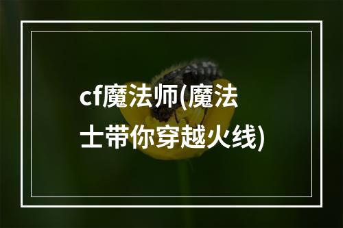 cf魔法师(魔法士带你穿越火线)