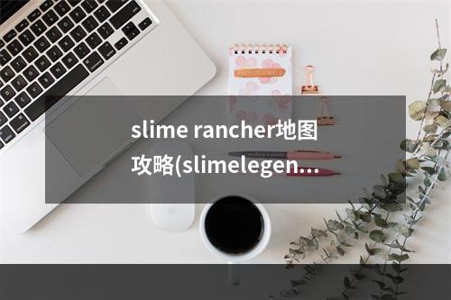 slime rancher地图攻略(slimelegends入门攻略)