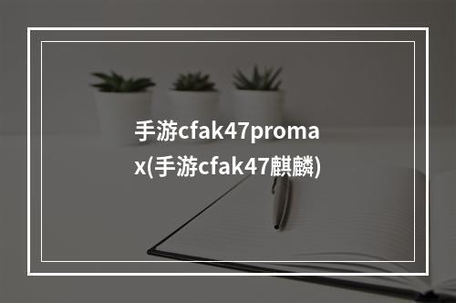 手游cfak47promax(手游cfak47麒麟)