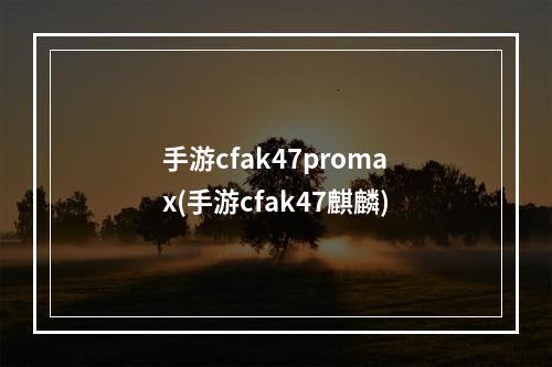 手游cfak47promax(手游cfak47麒麟)