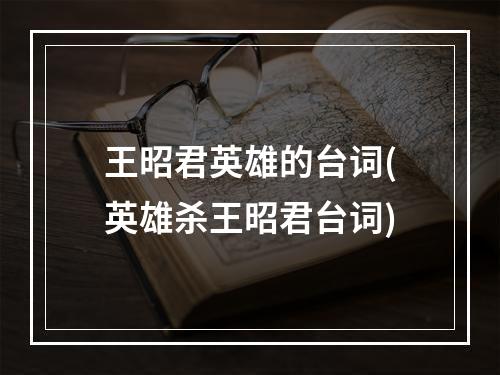 王昭君英雄的台词(英雄杀王昭君台词)