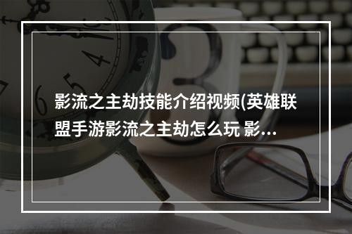 影流之主劫技能介绍视频(英雄联盟手游影流之主劫怎么玩 影流之主劫玩法攻略)