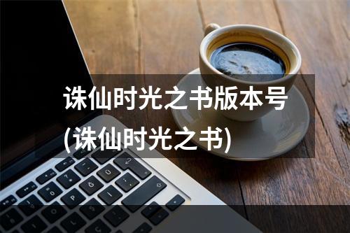 诛仙时光之书版本号(诛仙时光之书)