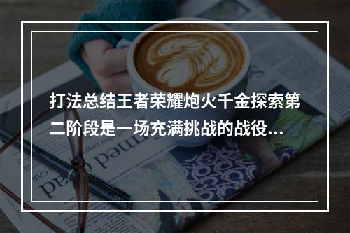 打法总结王者荣耀炮火千金探索第二阶段是一场充满挑战的战役，需要玩家们经过不断的尝试和总结才能取得胜利。在进入战场之前，玩家们需要考虑好自己携带的英雄以及装备，根