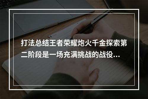 打法总结王者荣耀炮火千金探索第二阶段是一场充满挑战的战役，需要玩家们经过不断的尝试和总结才能取得胜利。在进入战场之前，玩家们需要考虑好自己携带的英雄以及装备，根