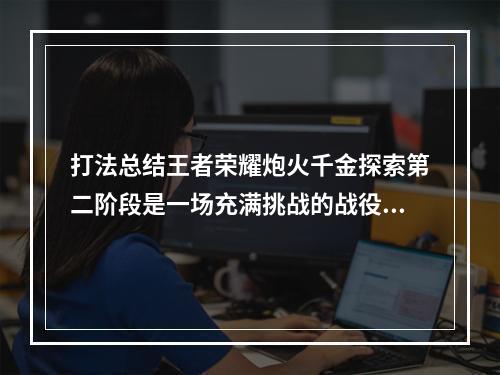 打法总结王者荣耀炮火千金探索第二阶段是一场充满挑战的战役，需要玩家们经过不断的尝试和总结才能取得胜利。在进入战场之前，玩家们需要考虑好自己携带的英雄以及装备，根