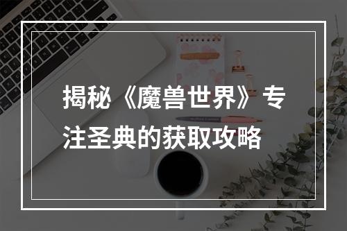 揭秘《魔兽世界》专注圣典的获取攻略