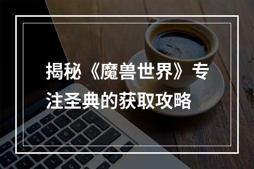 揭秘《魔兽世界》专注圣典的获取攻略