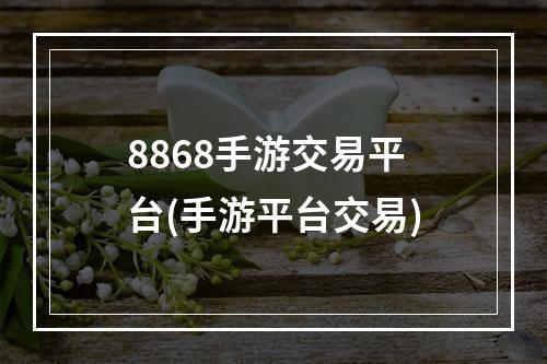 8868手游交易平台(手游平台交易)