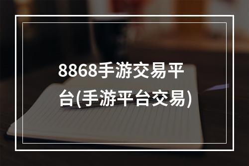 8868手游交易平台(手游平台交易)