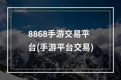 8868手游交易平台(手游平台交易)