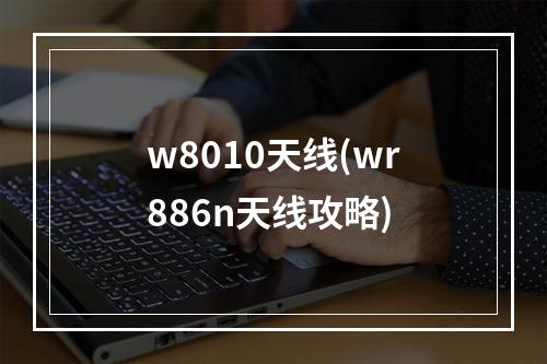 w8010天线(wr886n天线攻略)