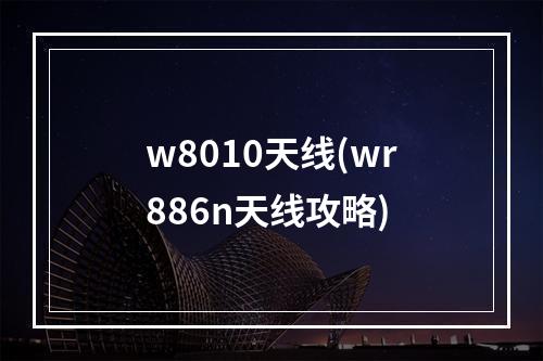 w8010天线(wr886n天线攻略)