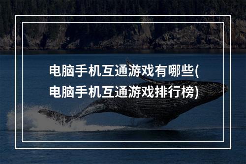 电脑手机互通游戏有哪些(电脑手机互通游戏排行榜)