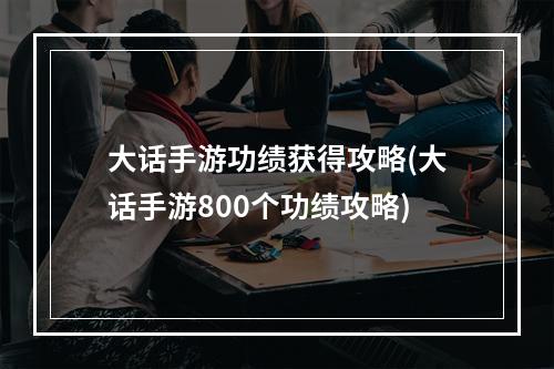 大话手游功绩获得攻略(大话手游800个功绩攻略)