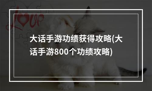 大话手游功绩获得攻略(大话手游800个功绩攻略)