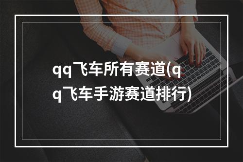 qq飞车所有赛道(qq飞车手游赛道排行)