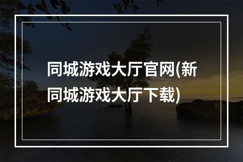 同城游戏大厅官网(新同城游戏大厅下载)