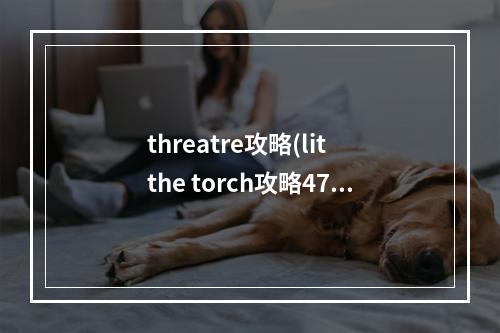 threatre攻略(lit the torch攻略47)