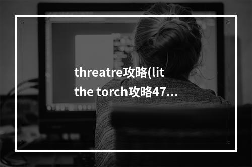 threatre攻略(lit the torch攻略47)