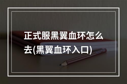 正式服黑翼血环怎么去(黑翼血环入口)