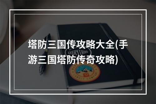 塔防三国传攻略大全(手游三国塔防传奇攻略)