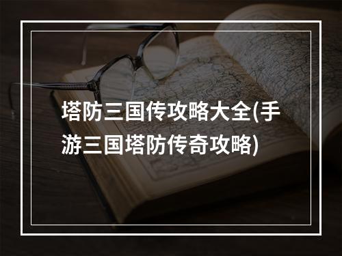 塔防三国传攻略大全(手游三国塔防传奇攻略)