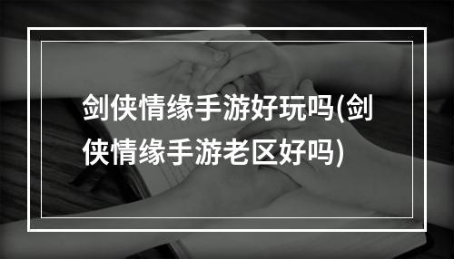 剑侠情缘手游好玩吗(剑侠情缘手游老区好吗)