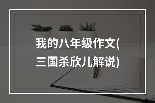 我的八年级作文(三国杀欣儿解说)