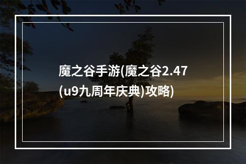 魔之谷手游(魔之谷2.47(u9九周年庆典)攻略)